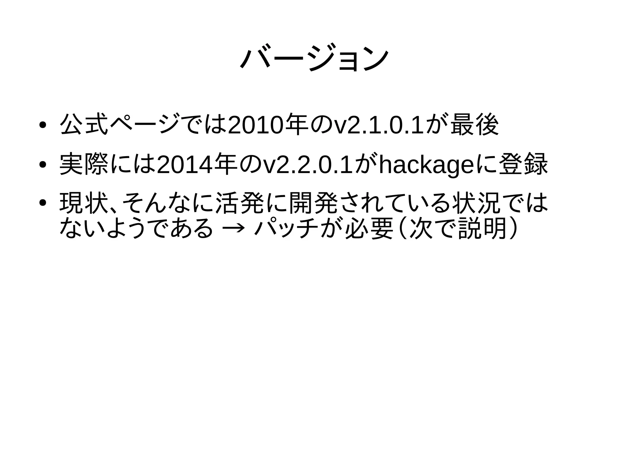 バージョン
● 公式ページでは2010年のv2.1.0.1が最後
● 実際には2014年のv2.2.0.1がhackageに登録
●
現状、そんなに活発に開発されている状況では
ないようである → パッチが必要（次で説明）
 