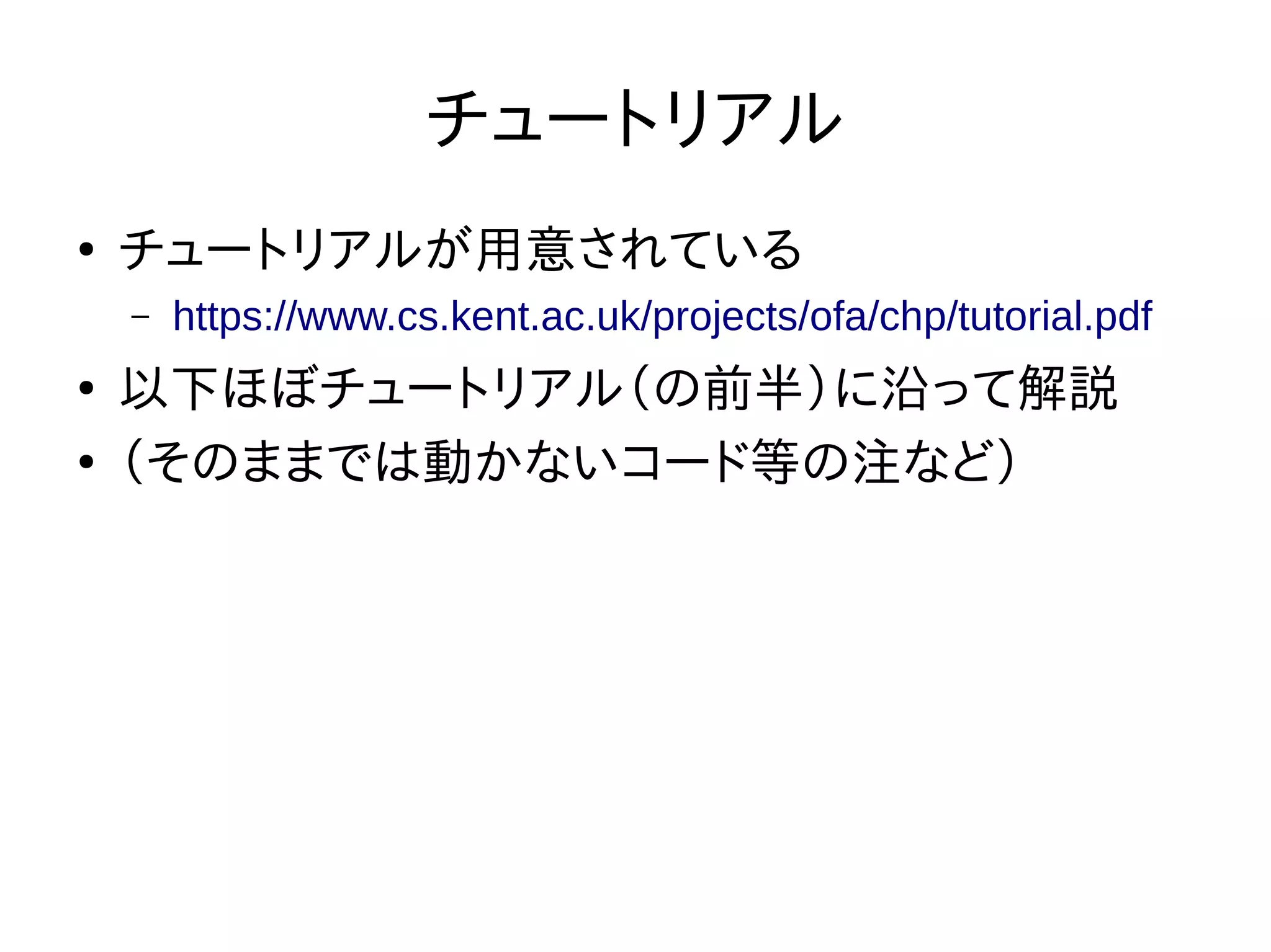 チュートリアル
●
チュートリアルが用意されている
– https://www.cs.kent.ac.uk/projects/ofa/chp/tutorial.pdf
●
以下ほぼチュートリアル（の前半）に沿って解説
●
（そのままでは動かないコード等の注など）
 