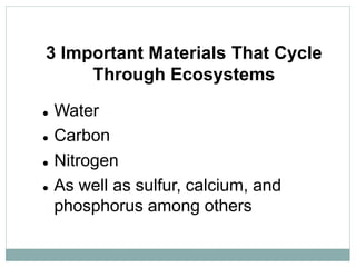 3 Important Materials That Cycle
Through Ecosystems
 Water
 Carbon
 Nitrogen
 As well as sulfur, calcium, and
phosphorus among others
 