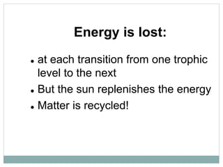 Energy is lost:
 at each transition from one trophic
level to the next
 But the sun replenishes the energy
 Matter is recycled!
 