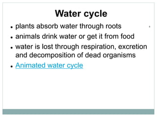Water cycle
 plants absorb water through roots
 animals drink water or get it from food
 water is lost through respiration, excretion
and decomposition of dead organisms
 Animated water cycle
6
 