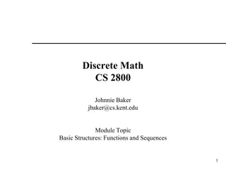 1
Discrete Math
CS 2800
Johnnie Baker
jbaker@cs.kent.edu
Module Topic
Basic Structures: Functions and Sequences
 