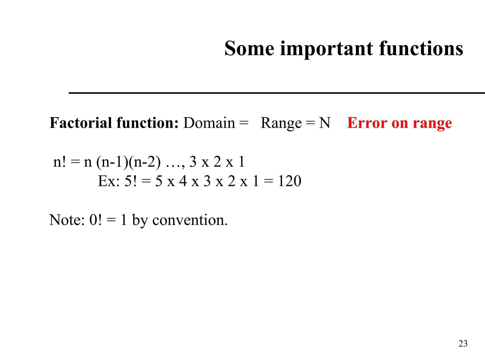 23
Some important functions
Factorial function: Domain = Range = N Error on range
n! = n (n-1)(n-2) …, 3 x 2 x 1
Ex: 5! = 5 x 4 x 3 x 2 x 1 = 120
Note: 0! = 1 by convention.
 
