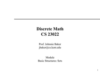 1
Discrete Math
CS 23022
Prof. Johnnie Baker
jbaker@cs.kent.edu
Module
Basic Structures: Sets
 