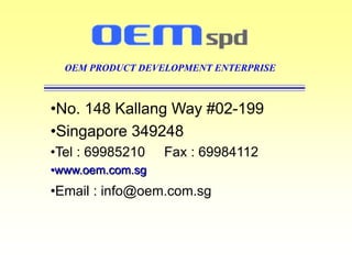 OEM PRODUCT DEVELOPMENT ENTERPRISE
•No. 148 Kallang Way #02-199
•Singapore 349248
•Tel : 69985210 Fax : 69984112
•www.oem.com.sg
•Email : info@oem.com.sg
 