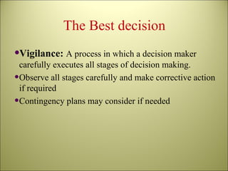 The Best decision Vigilance:  A process in which a decision maker carefully executes all stages of decision making. Observe all stages carefully and make corrective action if required Contingency plans may consider if needed 