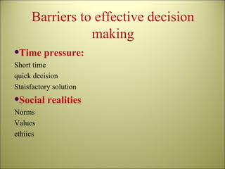 Barriers to effective decision making Time pressure: Short time quick decision Staisfactory solution Social realities Norms Values ethiics 