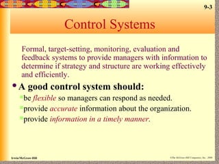 9-3
Irwin/McGraw-Hill ©The McGraw-Hill Companies, Inc., 2000
Control Systems
Formal, target-setting, monitoring, evaluation and
feedback systems to provide managers with information to
determine if strategy and structure are working effectively
and efficiently.
A good control system should:
be flexible so managers can respond as needed.
provide accurate information about the organization.
provide information in a timely manner.
 