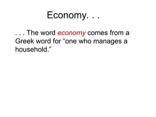 . . . The word economy comes from a
Greek word for “one who manages a
household.”
Economy. . .
 