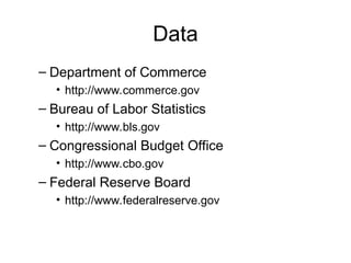 Data
– Department of Commerce
• http://www.commerce.gov
– Bureau of Labor Statistics
• http://www.bls.gov
– Congressional Budget Office
• http://www.cbo.gov
– Federal Reserve Board
• http://www.federalreserve.gov
 
