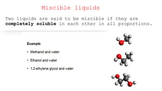 Miscible liquids
Two liquids are said to be miscible if they are
completely soluble in each other in all proportions.
 