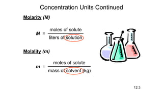 Concentration Units Continued
M =
moles of solute
liters of solution
Molarity (M)
Molality (m)
m =
moles of solute
mass of solvent (kg)
12.3
 