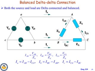 ‹#›
Eeng 224
Balanced Delta-delta Connection
 Both the source and load are Delta connected and balanced.
, ,
a AB CA b BC AB c CA BC
I I I I I I I I I
     
, ,
BC CA
AB
AB BC CA
V V
V
I I I
Z Z Z
  
  
 