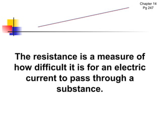 Chapter 14 Pg 247 The resistance is a measure of how difficult it is for an electric current to pass through a substance. Resistance 