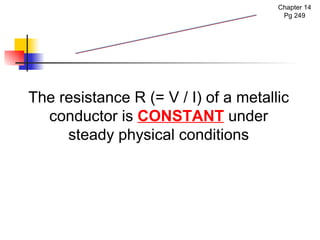 Chapter 14 Pg 249 The resistance R (= V / I) of a metallic conductor is  CONSTANT  under steady physical conditions Ohm's Law 