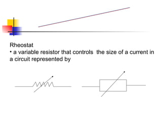 Rheostat a variable resistor that controls  the size of a current in a circuit represented by  Resistor 