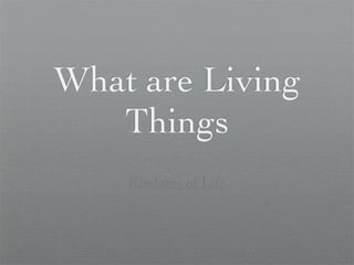 What are Living
   Things
    Kindoms of Life
 