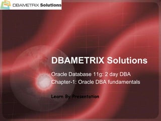 DBAMETRIX Solutions Oracle Database 11g: 2 day DBA Chapter-1: Oracle DBA fundamentals Learn By Presentation 