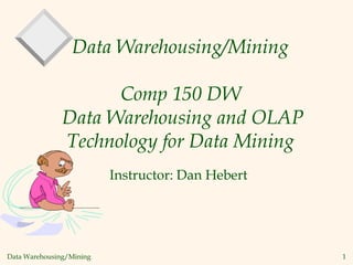 Data Warehousing/Mining 1
Data Warehousing/Mining
Comp 150 DW
Data Warehousing and OLAP
Technology for Data Mining
Instructor: Dan Hebert
 