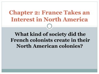 What kind of society did the
French colonists create in their
North American colonies?
Chapter 2: France Takes an
Interest in North America
 