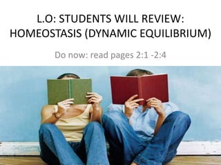L.O: STUDENTS WILL REVIEW:
HOMEOSTASIS (DYNAMIC EQUILIBRIUM)
       Do now: read pages 2:1 -2:4
 