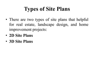 Types of Site Plans
• There are two types of site plans that helpful
for real estate, landscape design, and home
improvement projects:
• 2D Site Plans
• 3D Site Plans
 