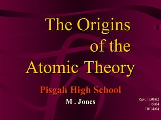 The Origins
        of the
Atomic Theory
 Pisgah High School
                      Rev. 1/30/02
      M . Jones             1/5/04
                         10/14/04
 