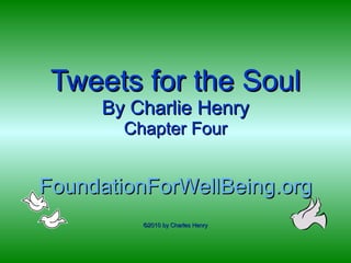 Tweets for the Soul By Charlie Henry Chapter Four FoundationForWellBeing.org ©2010 by Charles Henry 