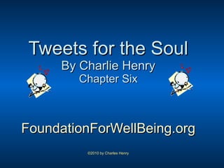 Tweets for the Soul By Charlie Henry Chapter Six FoundationForWellBeing.org ©2010 by Charles Henry 