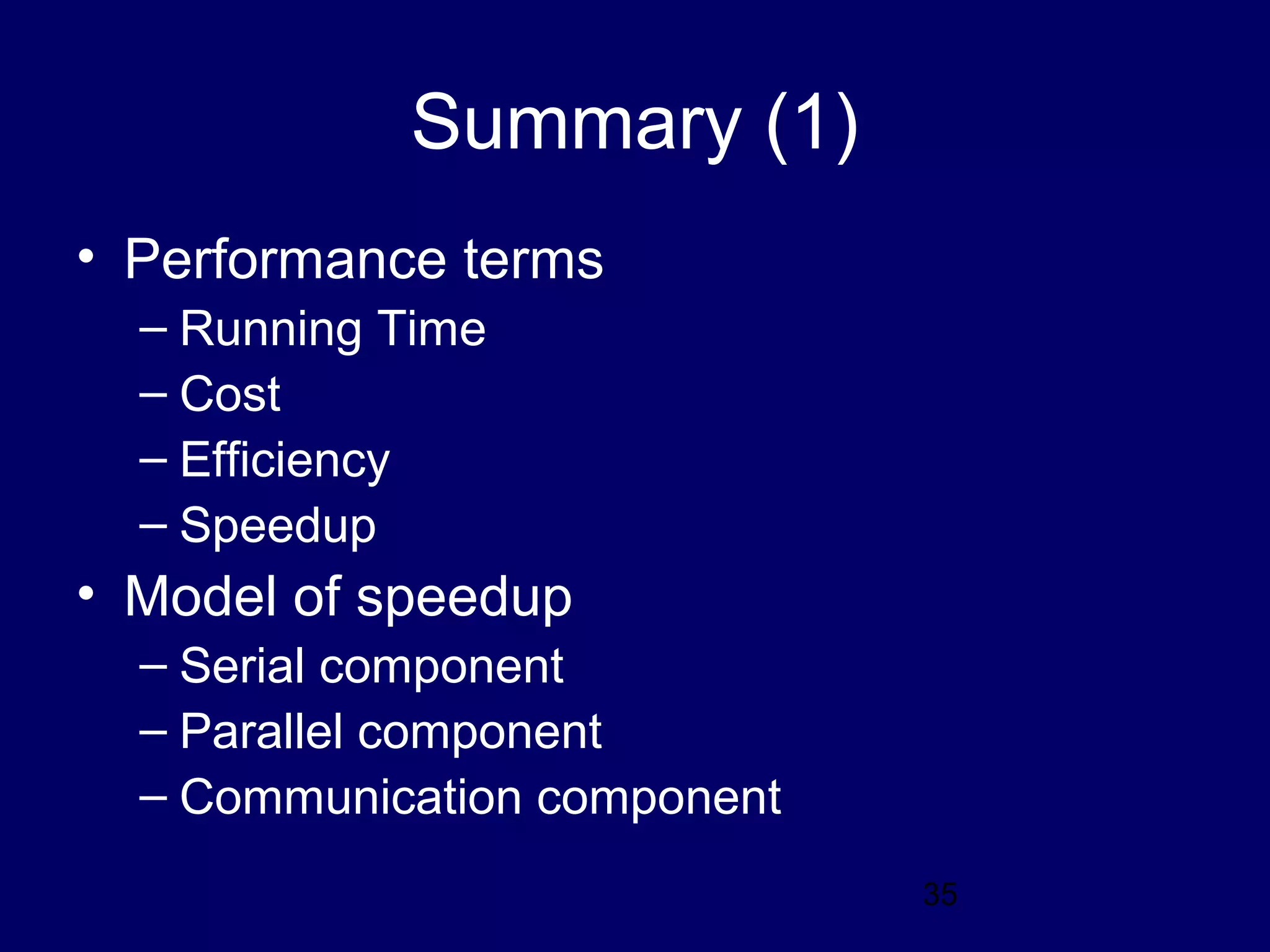 35
Summary (1)
• Performance terms
– Running Time
– Cost
– Efficiency
– Speedup
• Model of speedup
– Serial component
– Parallel component
– Communication component
 