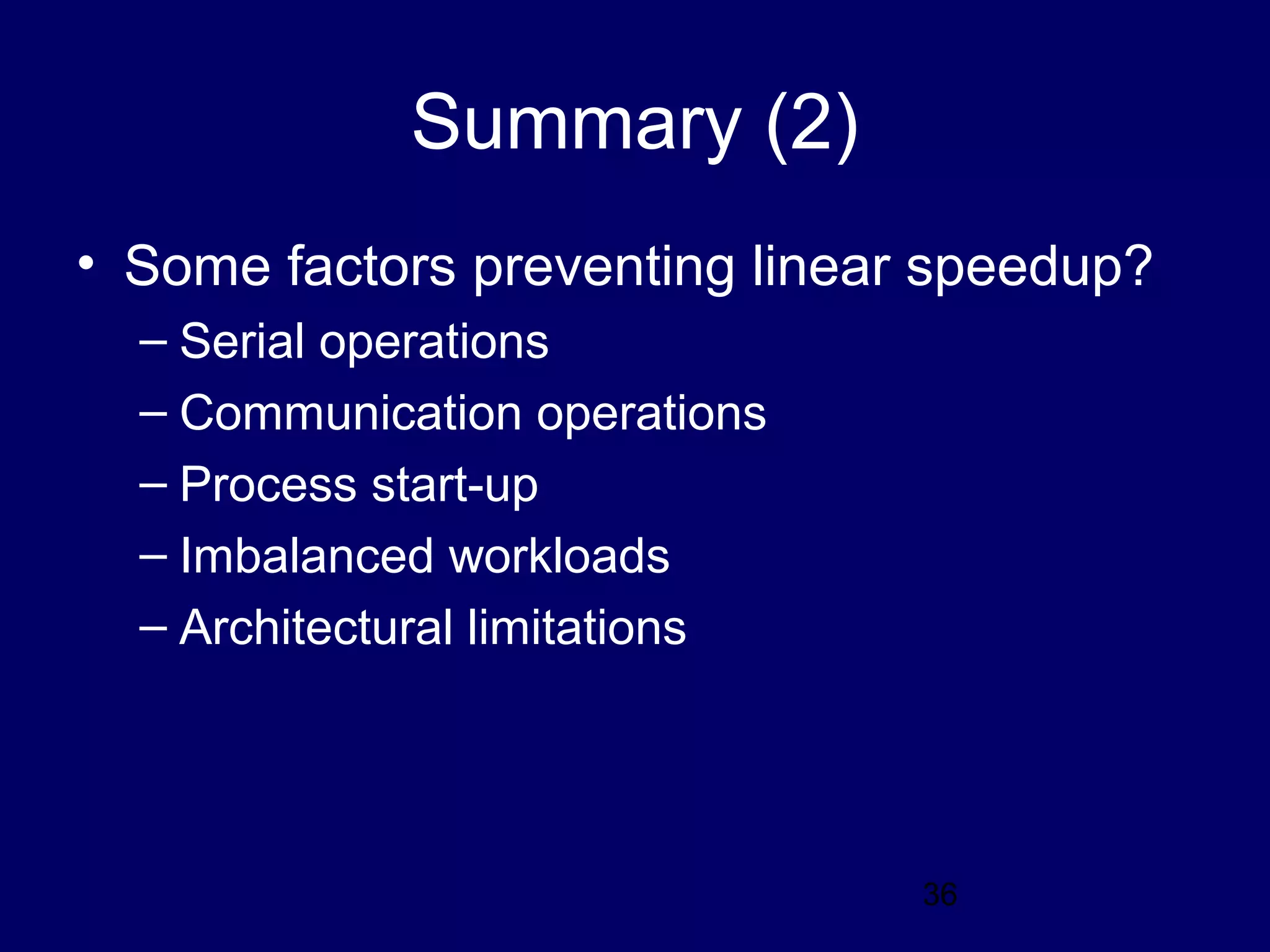 36
Summary (2)
• Some factors preventing linear speedup?
– Serial operations
– Communication operations
– Process start-up
– Imbalanced workloads
– Architectural limitations
 