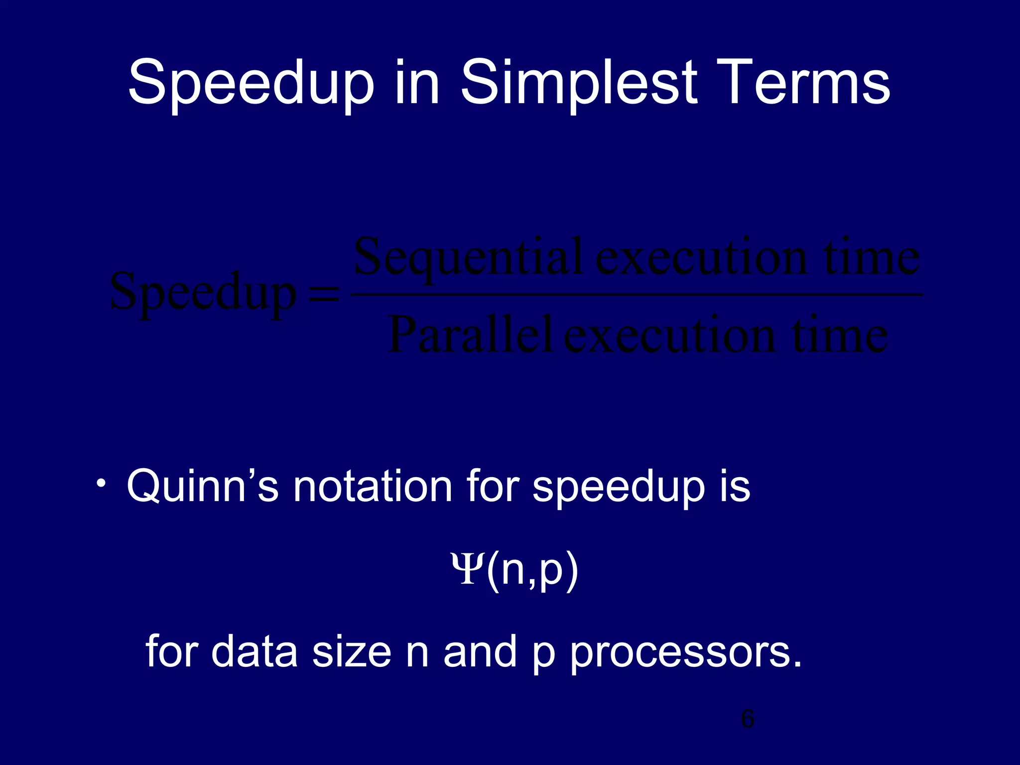 6
Speedup in Simplest Terms
timeexecutionParallel
timeexecutionSequential
Speedup =
• Quinn’s notation for speedup is
Ψ(n,p)
for data size n and p processors.
 