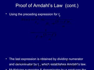24
Proof of Amdahl’s Law (cont.)
• Using the preceding expression for tp
• The last expression is obtained by dividing numerator
and denominator by ts , which establishes Amdahl’s law.
n
f
f
n
tf
ft
t
t
t
nS
s
s
s
p
s
)1(
1
)1(
)(
−
+
=
−
+
≤=
fn
n
fnf
n
nS
)1(1)1(
)(
−+
=
−+
≤
 
