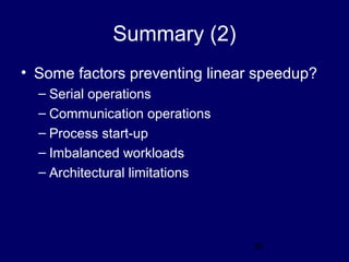 36
Summary (2)
• Some factors preventing linear speedup?
– Serial operations
– Communication operations
– Process start-up
– Imbalanced workloads
– Architectural limitations
 