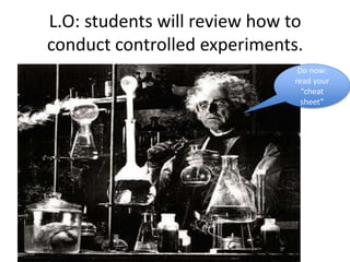 L.O: students will review how to
conduct controlled experiments.
                               Do now:
                              read your
                                “cheat
                                sheet”
 