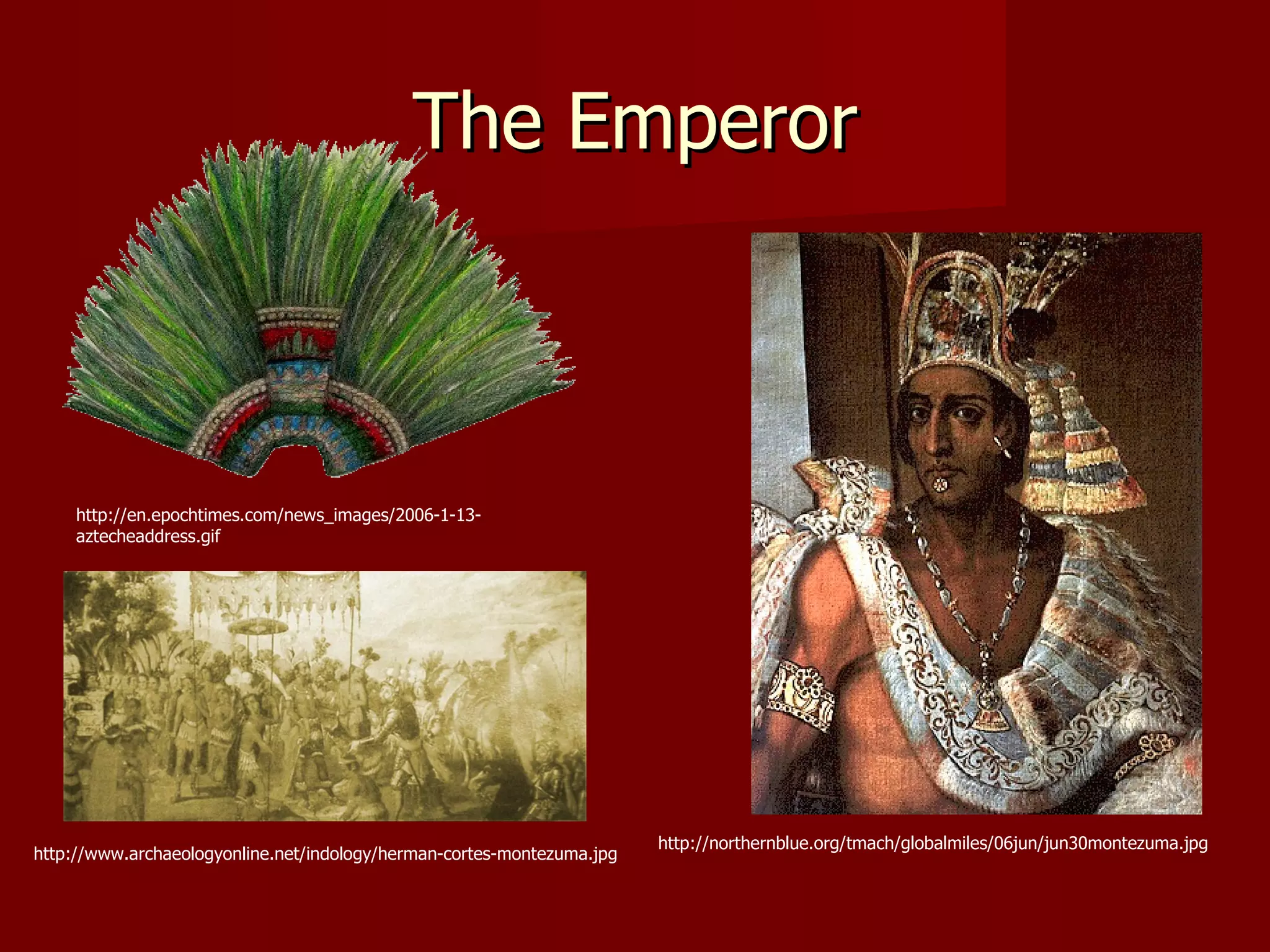 The Emperor



     http://en.epochtimes.com/news_images/2006-1-13-
     aztecheaddress.gif




                                                                        http://northernblue.org/tmach/globalmiles/06jun/jun30montezuma.jpg
http://www.archaeologyonline.net/indology/herman-cortes-montezuma.jpg
 