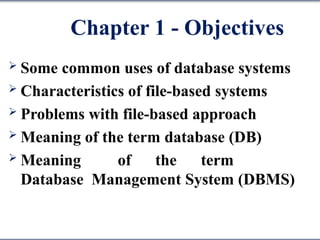 Chapter 1 - Objectives
 Some common uses of database systems
 Characteristics of file-based systems
 Problems with file-based approach
 Meaning of the term database (DB)
 Meaning of the term
Database Management System (DBMS)
 