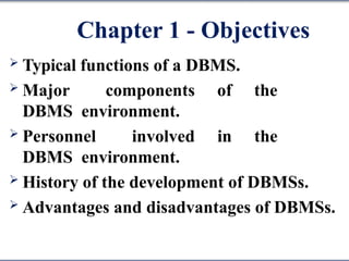 Chapter 1 - Objectives
 Typical functions of a DBMS.
 Major components of the
DBMS environment.
 Personnel involved in the
DBMS environment.
 History of the development of DBMSs.
 Advantages and disadvantages of DBMSs.
 