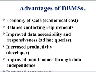 Advantages of DBMSs..
 Economy of scale (economical cost)
 Balance conflicting requirements
 Improved data accessibility and
responsiveness (ad hoc queries)
 Increased productivity
(developer)
 Improved maintenance through data
independence
 