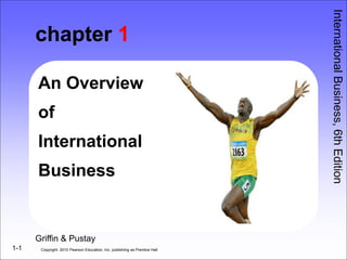 1-1
chapter 1
An Overview
of
International
Business
Copyright 2010 Pearson Education, Inc. publishing as Prentice Hall
International
Business,
6th
Edition
Griffin & Pustay
 