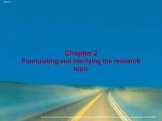 Slide 2.1
Saunders, Lewis and Thornhill, Research Methods for Business Students, 5th Edition, © Mark Saunders, Philip Lewis and Adrian Thornhill 2009
Chapter 2
Formulating and clarifying the research
topic
 
