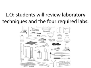 L.O: students will review laboratory
techniques and the four required labs.
 