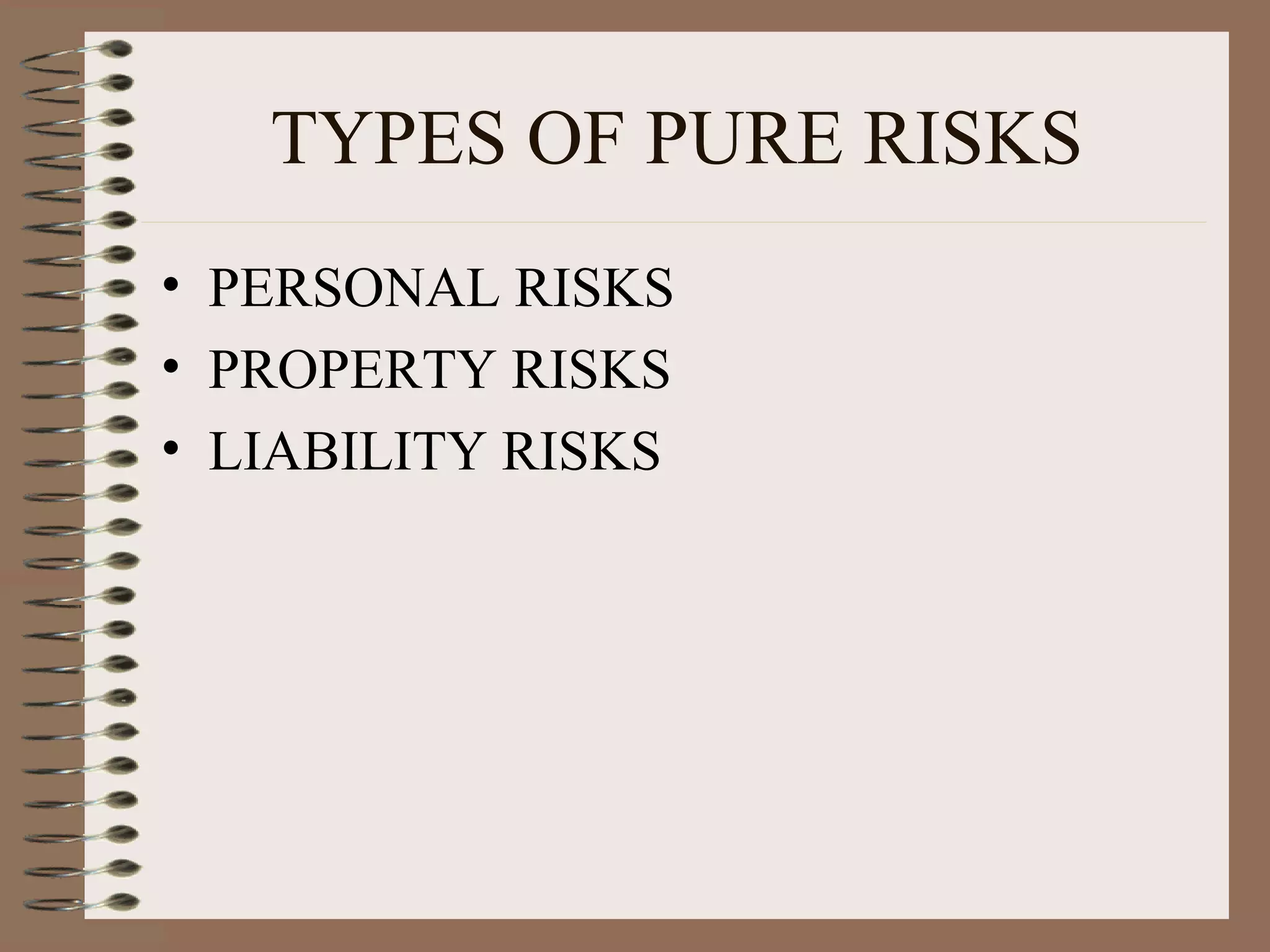 TYPES OF PURE RISKS
• PERSONAL RISKS
• PROPERTY RISKS
• LIABILITY RISKS
 