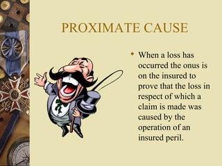 PROXIMATE CAUSE
         When a loss has
          occurred the onus is
          on the insured to
          prove that the loss in
          respect of which a
          claim is made was
          caused by the
          operation of an
          insured peril.
 