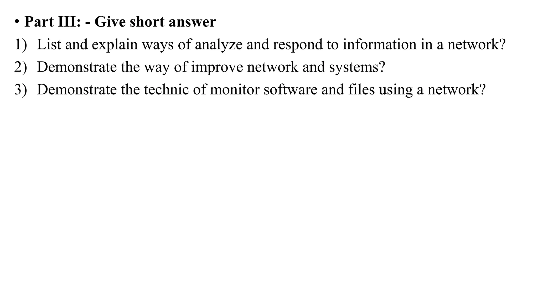• Part III: - Give short answer
1) List and explain ways of analyze and respond to information in a network?
2) Demonstrate the way of improve network and systems?
3) Demonstrate the technic of monitor software and files using a network?
 