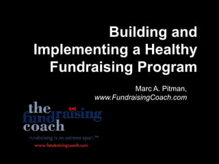 Building and Implementing a Healthy Fundraising Program Marc A. Pitman, www.FundraisingCoach.com 