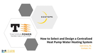 How to Select and Design a Centralized
Heat Pump Water Heating System
Colin Grist, PE,
Ecotope, Inc.
 