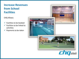 Increase Revenues
from School
Facilities
CHQ Allows:

 Facilities to be booked
 Facilities to be linked to
  activities
 Payments to be taken
 