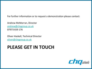 For further information or to request a demonstration please contact:

Andrew McMorran, Director
andrew@chqgroup.co.uk
07973 659 176

Oliver Haskell, Technical Director
oliver@chqgroup.co.uk


PLEASE GET IN TOUCH
 
