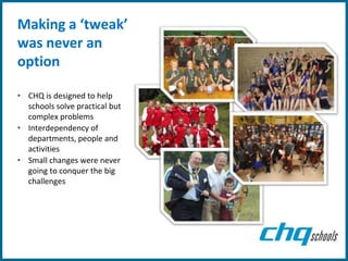 Making a ‘tweak’
was never an
option

• CHQ is designed to help
  schools solve practical but
  complex problems
• Interdependency of
  departments, people and
  activities
• Small changes were never
  going to conquer the big
  challenges
 
